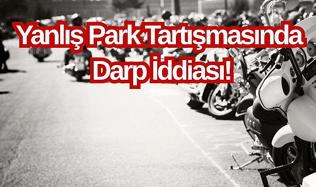 Yanlış Park Tartışmasında Darp İddiası! 