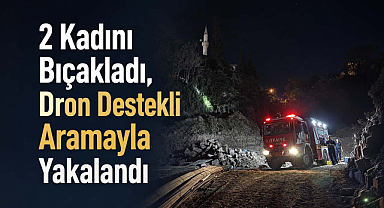 2 Kadını Bıçakladı, Dron Destekli Aramayla Yakalandı