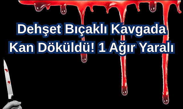 Dehşet Bıçaklı Kavgada Kan Döküldü! 1 Ağır Yaralı