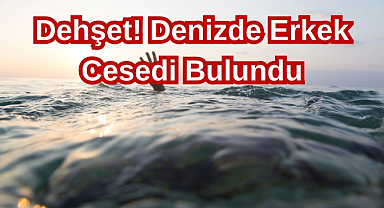 Dehşet! Denizde Erkek Cesedi Bulundu...