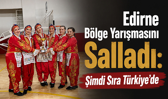 Edirne Bölge Yarışmasını Salladı: Şimdi Sıra Türkiye'de