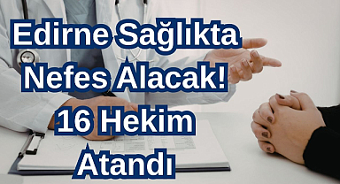 Edirne Sağlıkta Nefes Alacak! 16 Hekim Atandı