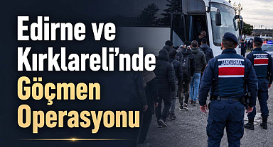 Edirne ve Kırklareli’nde Göçmen Operasyonu