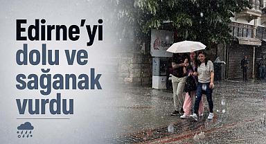 Edirne'yi dolu ve sağanak vurdu