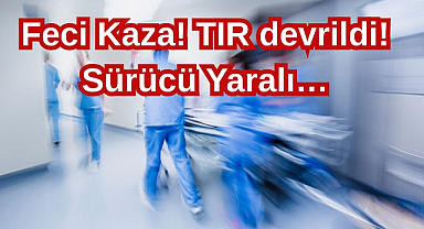 Feci Kaza! TIR Devrildi! Sürücü Yaralı…