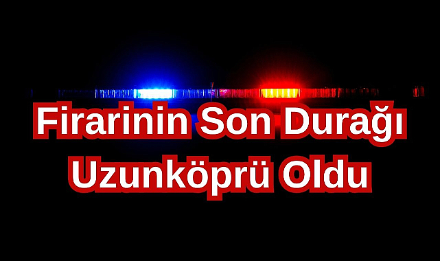 Firarinin Son Durağı Uzunköprü Oldu