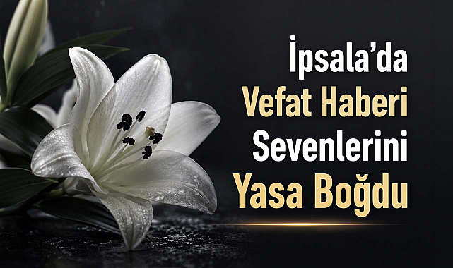 İpsala’da Vefat Haberi Sevenlerini Yasa Boğdu