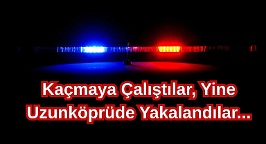 Kaçmaya Çalıştılar, Yine Uzunköprüde Yakalandılar...