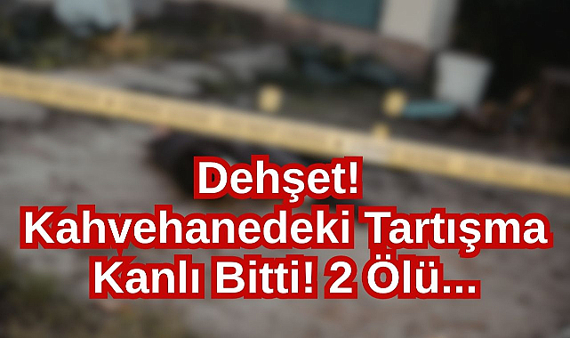 Dehşet! Kahvehanedeki Tartışma Kanlı Bitti! 2 Ölü...
