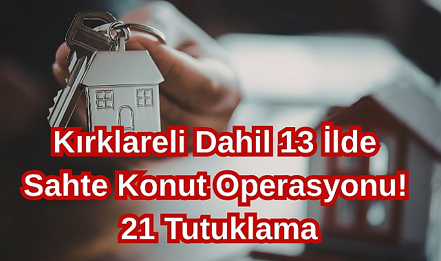 Kırklareli Dahil 13 İlde Sahte Konut Operasyonu! 21 Tutuklama...
