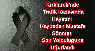 Kırklareli’nde Trafik Kazasında Hayatını Kaybeden Mustafa Sönmez Son Yolculuğuna Uğurlandı