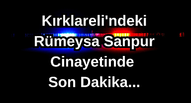 Kırklareli'ndeki Rümeysa Sanpur Cinayetinde Son Dakika...