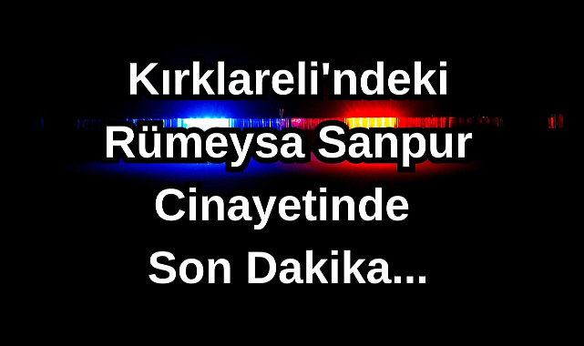 Kırklareli'ndeki Rümeysa Sanpur Cinayetinde Son Dakika...