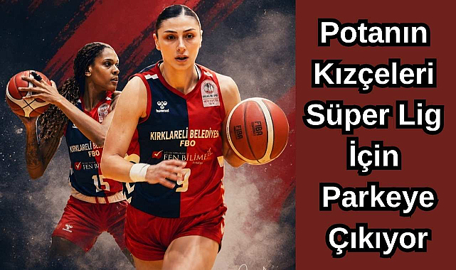 Potanın Kızçeleri Süper Lig İçin Parkeye Çıkıyor