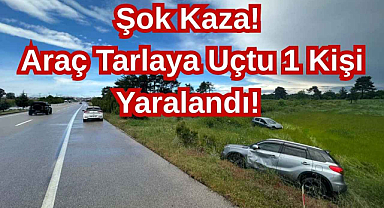 Şok Kaza! Araç Tarlaya Uçtu 1 Kişi Yaralandı! 