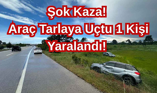 Şok Kaza! Araç Tarlaya Uçtu 1 Kişi Yaralandı!