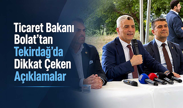 Ticaret Bakanı Bolat’tan Tekirdağ’da Dikkat Çeken Açıklamalar