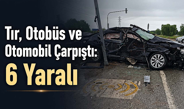 Tır, Otobüs ve Otomobil Çarpıştı: 6 Yaralı