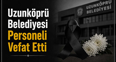 Uzunköprü Belediyesi Personeli Vefat Etti