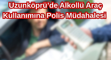 Uzunköprü'de Alkollü Araç Kullanımına Polis Müdahalesi 