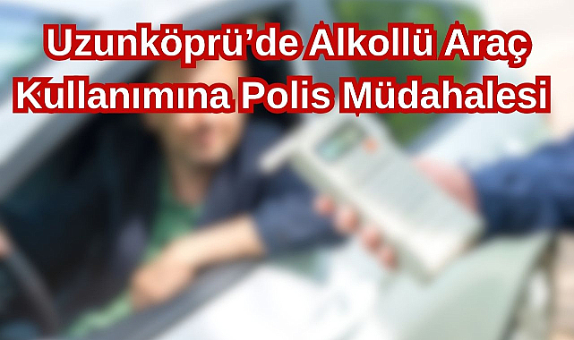 Uzunköprü'de Alkollü Araç Kullanımına Polis Müdahalesi