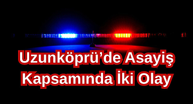 Uzunköprü’de Asayiş Kapsamında İki Olay