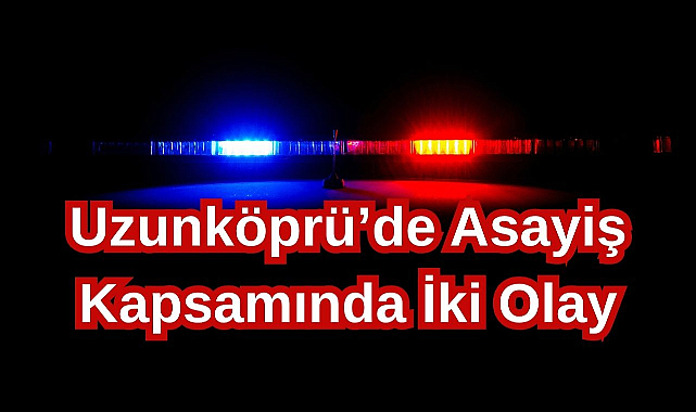 Uzunköprü’de Asayiş Kapsamında İki Olay
