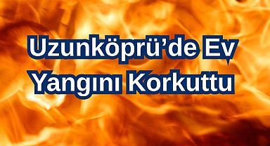 Uzunköprü'de Ev Yangını Korkuttu