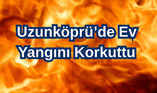 Uzunköprü'de Ev Yangını Korkuttu
