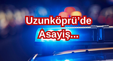 Uzunköprü'de Güncel Asayiş Olayları