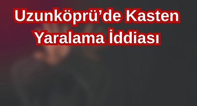 Uzunköprü'de Kasten Yaralama İddiası