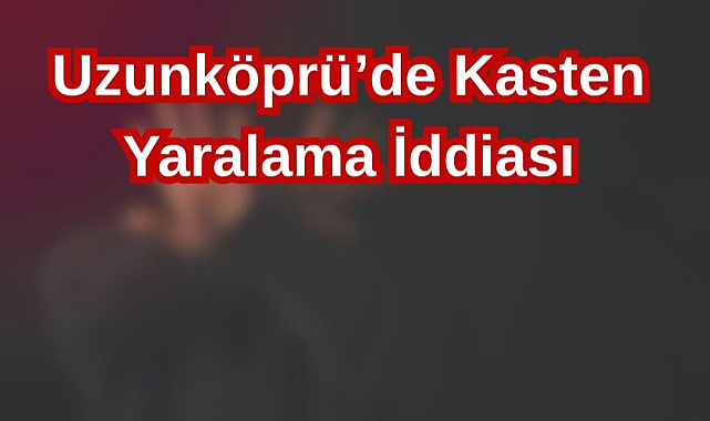 Uzunköprü'de Kasten Yaralama İddiası