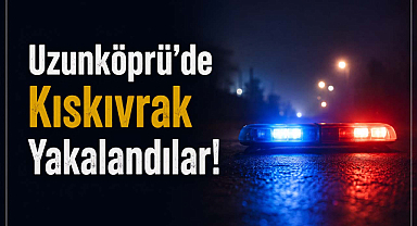 Uzunköprü'de Kıskıvrak Yakalandılar!