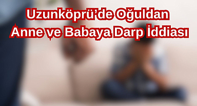 Uzunköprü'de Oğuldan Anne ve Babaya Darp İddiası
