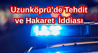 Uzunköprü’de Tehdit ve Hakaret İddiası