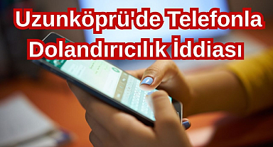  Uzunköprü'de Telefonla Dolandırıcılık İddiası