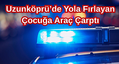 Uzunköprü’de Yola Fırlayan Çocuğa Araç Çarptı