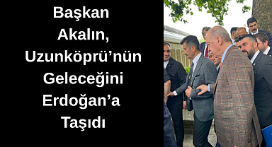 Başkan Akalın, Uzunköprü'nün Geleceğini Erdoğan'a Taşıdı