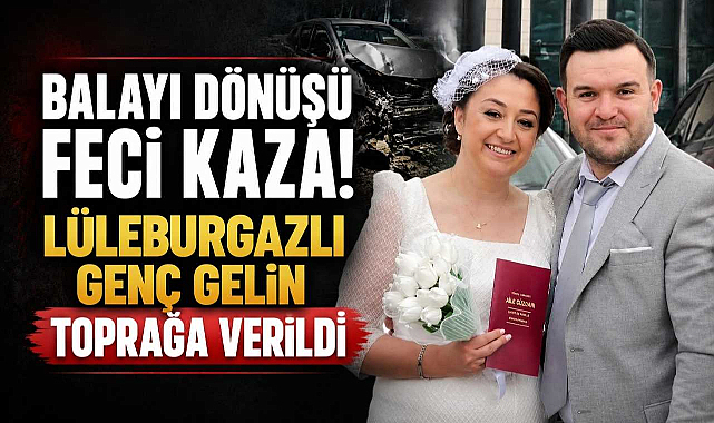 Balayı Dönüşü Feci Kaza! Lüleburgazlı Genç Gelin Toprağa Verildi