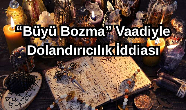 “Büyü Bozma” Vaadiyle Dolandırıcılık İddiası!
