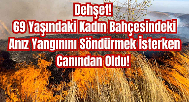 Dehşet! 69 Yaşındaki Kadın Bahçesindeki Anız Yangınını Söndürmek İsterken Canından Oldu! 