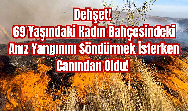 Dehşet! 69 Yaşındaki Kadın Bahçesindeki Anız Yangınını Söndürmek İsterken Canından Oldu!