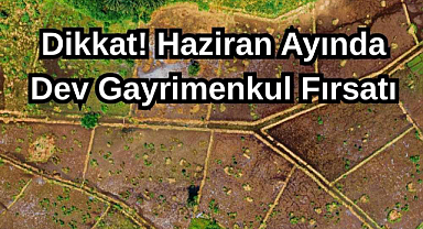Dikkat! Haziran Ayında Dev Gayrimenkul Fırsatı