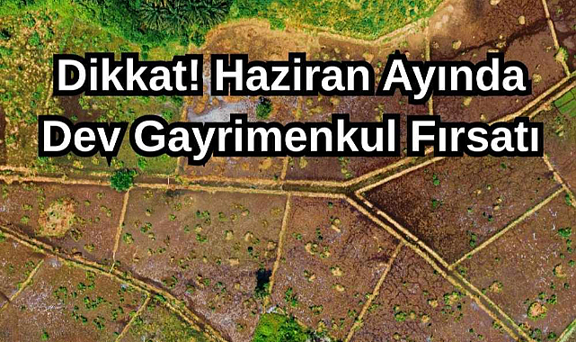 Dikkat! Haziran Ayında Dev Gayrimenkul Fırsatı