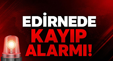 Edirne’de Kayıp Alarmı!