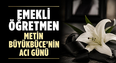 Emekli Öğretmen Metin Büyükbüce’nin Acı Günü