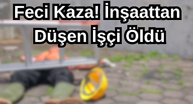 Feci Kaza! İnşaattan Düşen İşçi Öldü