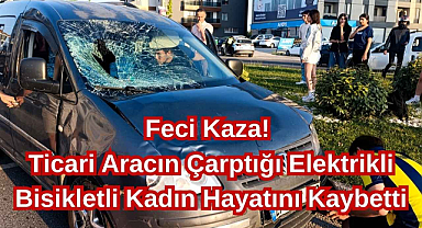 Feci Kaza! Ticari Aracın Çarptığı Elektrikli Bisikletli Kadın Hayatını Kaybetti