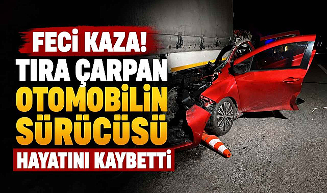 Feci Kaza! Tıra Çarpan Otomobilin Sürücüsü Hayatını Kaybetti