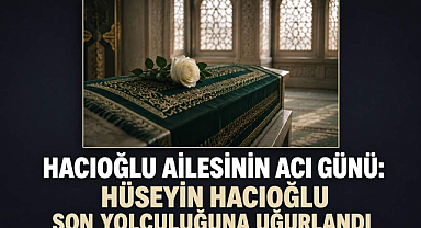 Hacıoğlu Ailesinin Acı Günü: Hüseyin Hacıoğlu Son Yolculuğuna Uğurlandı